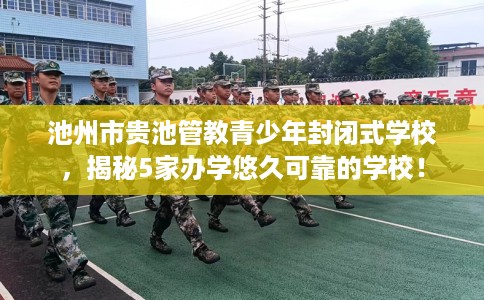 池州市贵池管教青少年封闭式学校，揭秘5家办学悠久可靠的学校！
