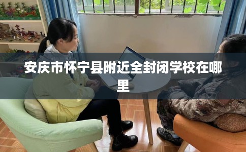 安庆市怀宁县附近全封闭学校在哪里