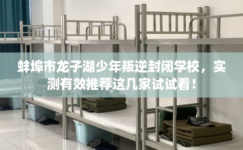 蚌埠市龙子湖少年叛逆封闭学校，实测有效推荐这几家试试看！