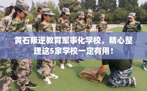 黄石叛逆教育军事化学校，精心整理这5家学校一定有用！