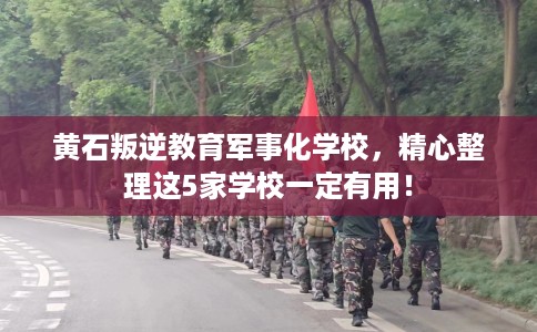 黄石叛逆教育军事化学校，精心整理这5家学校一定有用！