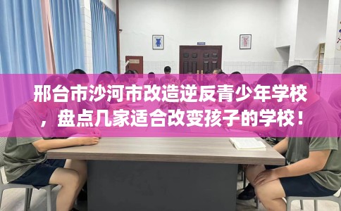 邢台市沙河市改造逆反青少年学校，盘点几家适合改变孩子的学校！