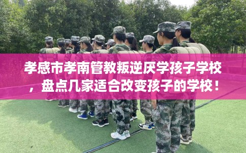 孝感市孝南管教叛逆厌学孩子学校,盘点几家适合改变孩子的学校! 孝感市孝南管教叛逆厌学孩子学校,盘点几家适合改变孩子的学校!
