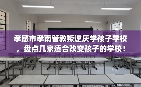 孝感市孝南管教叛逆厌学孩子学校,盘点几家适合改变孩子的学校! 孝感市孝南管教叛逆厌学孩子学校,盘点几家适合改变孩子的学校!