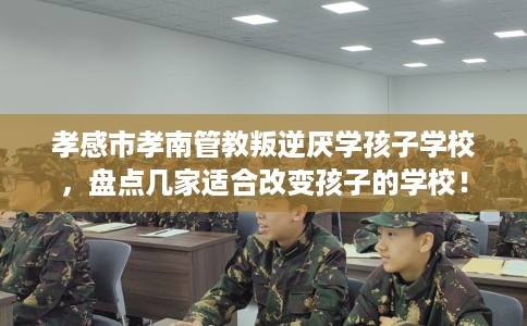 孝感市孝南管教叛逆厌学孩子学校,盘点几家适合改变孩子的学校! 孝感市孝南管教叛逆厌学孩子学校,盘点几家适合改变孩子的学校!