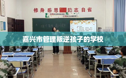 嘉兴市管理叛逆孩子的学校 嘉兴市管理叛逆孩子的学校