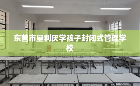东营市垦利厌学孩子封闭式管理学校 东营市垦利厌学孩子封闭式管理学校
