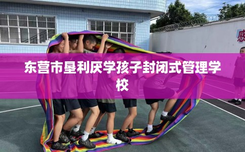 东营市垦利厌学孩子封闭式管理学校 东营市垦利厌学孩子封闭式管理学校