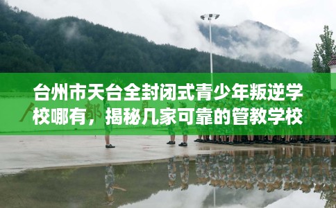 台州市天台全封闭式青少年叛逆学校哪有，揭秘几家可靠的管教学校！