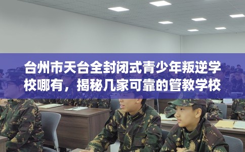 台州市天台全封闭式青少年叛逆学校哪有，揭秘几家可靠的管教学校！