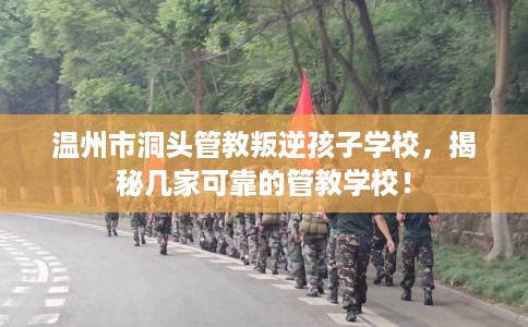 温州市洞头管教叛逆孩子学校，揭秘几家可靠的管教学校！
