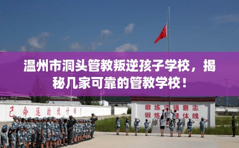 温州市洞头管教叛逆孩子学校，揭秘几家可靠的管教学校！