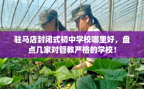 驻马店封闭式初中学校哪里好,盘点几家对管教严格的学校! 驻马店封闭式初中学校哪里好,盘点几家对管教严格的学校!