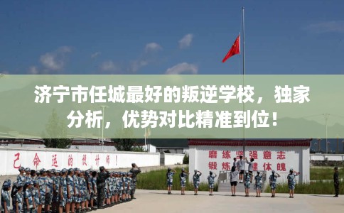 济宁市任城最好的叛逆学校,独家分析,优势对比精准到位! 济宁市任城最好的叛逆学校,独家分析,优势对比精准到位!