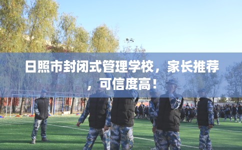 日照市封闭式管理学校,家长推荐,可信度高! 日照市封闭式管理学校,家长推荐,可信度高!