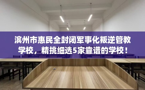 滨州市惠民全封闭军事化叛逆管教学校,精挑细选5家靠谱的学校! 滨州市惠民全封闭军事化叛逆管教学校,精挑细选5家靠谱的学校!