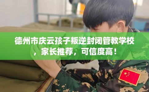 德州市庆云孩子叛逆封闭管教学校,家长推荐,可信度高! 德州市庆云孩子叛逆封闭管教学校,家长推荐,可信度高!