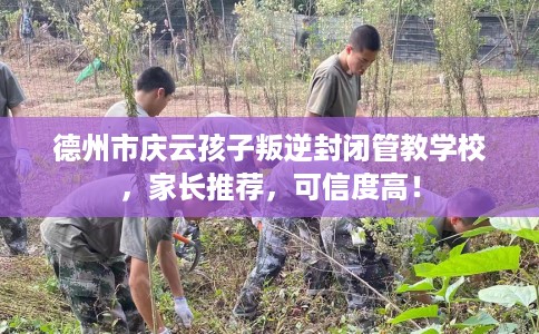 德州市庆云孩子叛逆封闭管教学校,家长推荐,可信度高! 德州市庆云孩子叛逆封闭管教学校,家长推荐,可信度高!