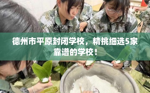 德州市平原封闭学校,精挑细选5家靠谱的学校! 德州市平原封闭学校,精挑细选5家靠谱的学校!