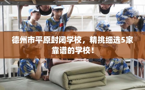 德州市平原封闭学校,精挑细选5家靠谱的学校! 德州市平原封闭学校,精挑细选5家靠谱的学校!