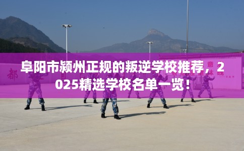 阜阳市颍州正规的叛逆学校推荐,2025精选学校名单一览! 阜阳市颍州正规的叛逆学校推荐,2025精选学校名单一览!