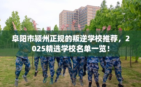 阜阳市颍州正规的叛逆学校推荐,2025精选学校名单一览! 阜阳市颍州正规的叛逆学校推荐,2025精选学校名单一览!