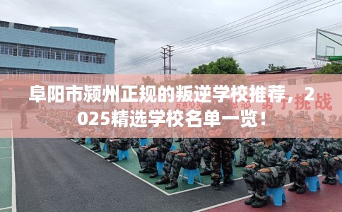 阜阳市颍州正规的叛逆学校推荐,2025精选学校名单一览! 阜阳市颍州正规的叛逆学校推荐,2025精选学校名单一览!
