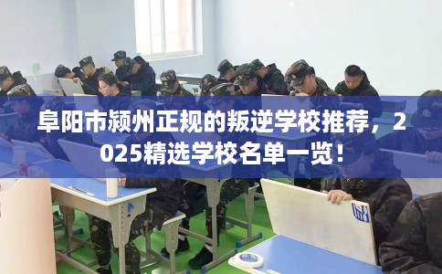 阜阳市颍州正规的叛逆学校推荐,2025精选学校名单一览! 阜阳市颍州正规的叛逆学校推荐,2025精选学校名单一览!