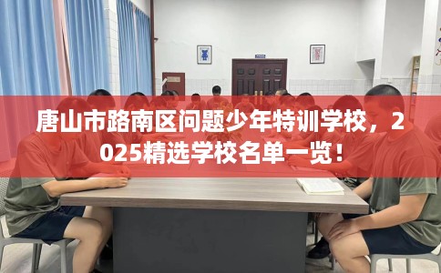 唐山市路南区问题少年特训学校,2025精选学校名单一览! 唐山市路南区问题少年特训学校,2025精选学校名单一览!
