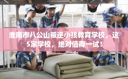 淮南市八公山叛逆小孩教育学校,这5家学校,绝对值得一试! 淮南市八公山叛逆小孩教育学校,这5家学校,绝对值得一试!