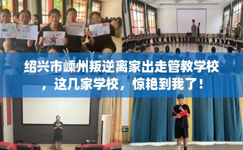 绍兴市嵊州叛逆离家出走管教学校，这几家学校，惊艳到我了！