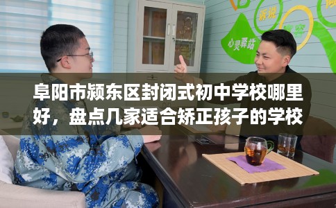 阜阳市颍东区封闭式初中学校哪里好，盘点几家适合矫正孩子的学校！