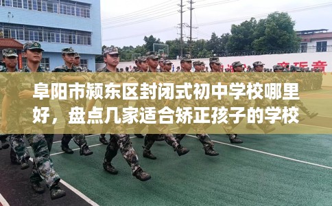 阜阳市颍东区封闭式初中学校哪里好，盘点几家适合矫正孩子的学校！