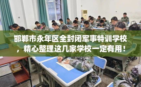 邯郸市永年区全封闭军事特训学校，精心整理这几家学校一定有用！
