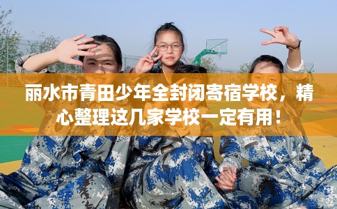 丽水市青田少年全封闭寄宿学校，精心整理这几家学校一定有用！