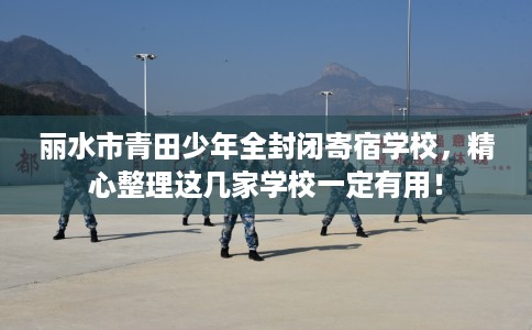 丽水市青田少年全封闭寄宿学校，精心整理这几家学校一定有用！