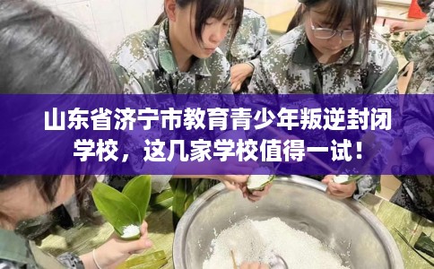 山东省济宁市教育青少年叛逆封闭学校,这几家学校值得一试! 山东省济宁市教育青少年叛逆封闭学校,这几家学校值得一试!