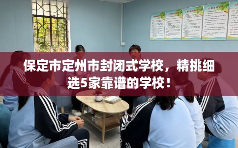 保定市定州市封闭式学校,精挑细选5家靠谱的学校! 保定市定州市封闭式学校,精挑细选5家靠谱的学校!