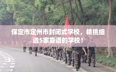 保定市定州市封闭式学校,精挑细选5家靠谱的学校! 保定市定州市封闭式学校,精挑细选5家靠谱的学校!