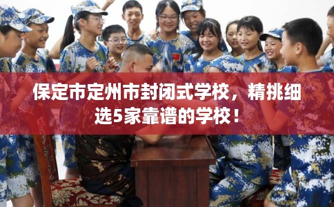 保定市定州市封闭式学校,精挑细选5家靠谱的学校! 保定市定州市封闭式学校,精挑细选5家靠谱的学校!