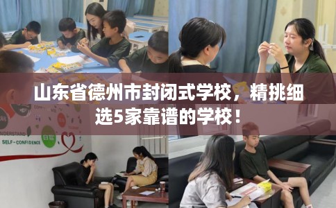 山东省德州市封闭式学校,精挑细选5家靠谱的学校! 山东省德州市封闭式学校,精挑细选5家靠谱的学校!