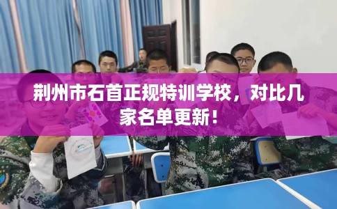 荆州市石首正规特训学校，对比几家名单更新！