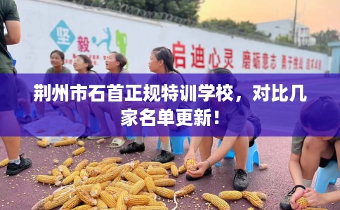 荆州市石首正规特训学校，对比几家名单更新！