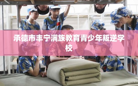 承德市丰宁满族教育青少年叛逆学校 承德市丰宁满族教育青少年叛逆学校