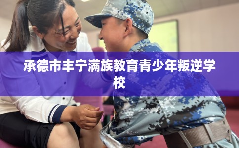 承德市丰宁满族教育青少年叛逆学校 承德市丰宁满族教育青少年叛逆学校