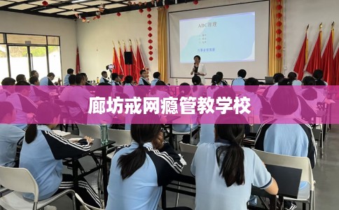 廊坊戒网瘾管教学校 廊坊戒网瘾管教学校