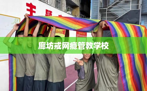 廊坊戒网瘾管教学校 廊坊戒网瘾管教学校