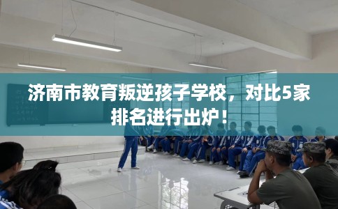 济南市教育叛逆孩子学校,对比5家排名进行出炉! 济南市教育叛逆孩子学校,对比5家排名进行出炉!