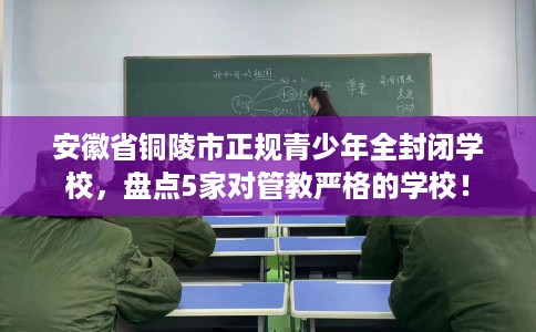 安徽省铜陵市正规青少年全封闭学校,盘点5家对管教严格的学校! 安徽省铜陵市正规青少年全封闭学校,盘点5家对管教严格的学校!