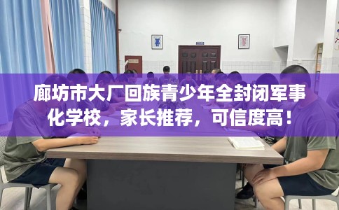 廊坊市大厂回族青少年全封闭军事化学校,家长推荐,可信度高! 廊坊市大厂回族青少年全封闭军事化学校,家长推荐,可信度高!